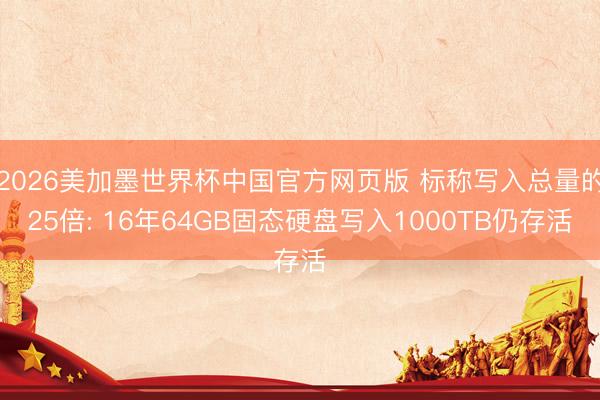 2026美加墨世界杯中国官方网页版 标称写入总量的25倍: 16年64GB固态硬盘写入1000TB仍存活