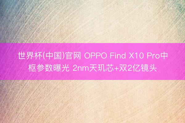 世界杯(中国)官网 OPPO Find X10 Pro中枢参数曝光 2nm天玑芯+双2亿镜头