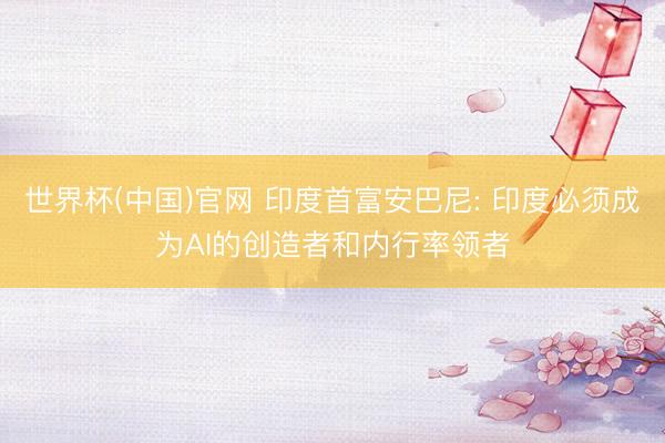 世界杯(中国)官网 印度首富安巴尼: 印度必须成为AI的创造者和内行率领者