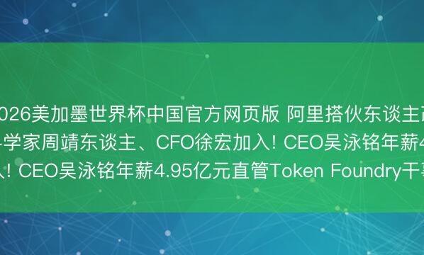 2026美加墨世界杯中国官方网页版 阿里搭伙东谈主改动: 邵晓锋退出, AI科学家周靖东谈主、CFO徐宏加入! CEO吴泳铭年薪4.95亿元直管Token Foundry干事部