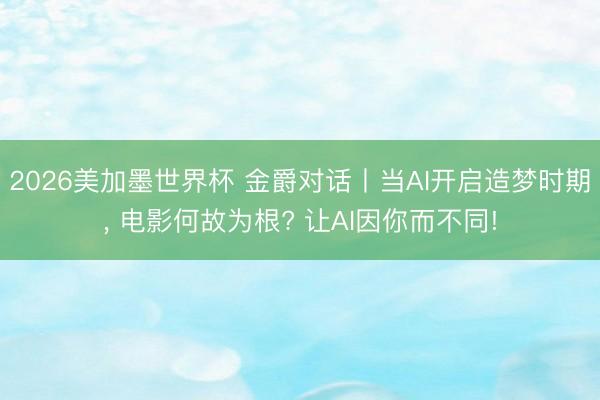 2026美加墨世界杯 金爵对话丨当AI开启造梦时期, 电影何故为根? 让AI因你而不同!