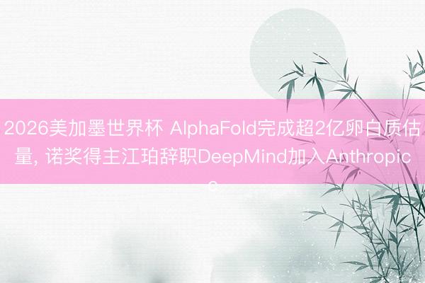 2026美加墨世界杯 AlphaFold完成超2亿卵白质估量, 诺奖得主江珀辞职DeepMind加入Anthropic